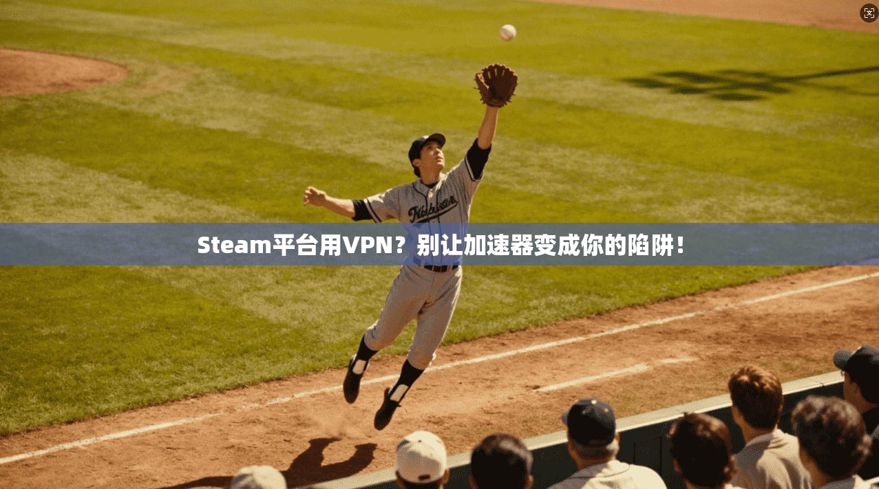 Steam平台用VPN？别让加速器变成你的陷阱！
