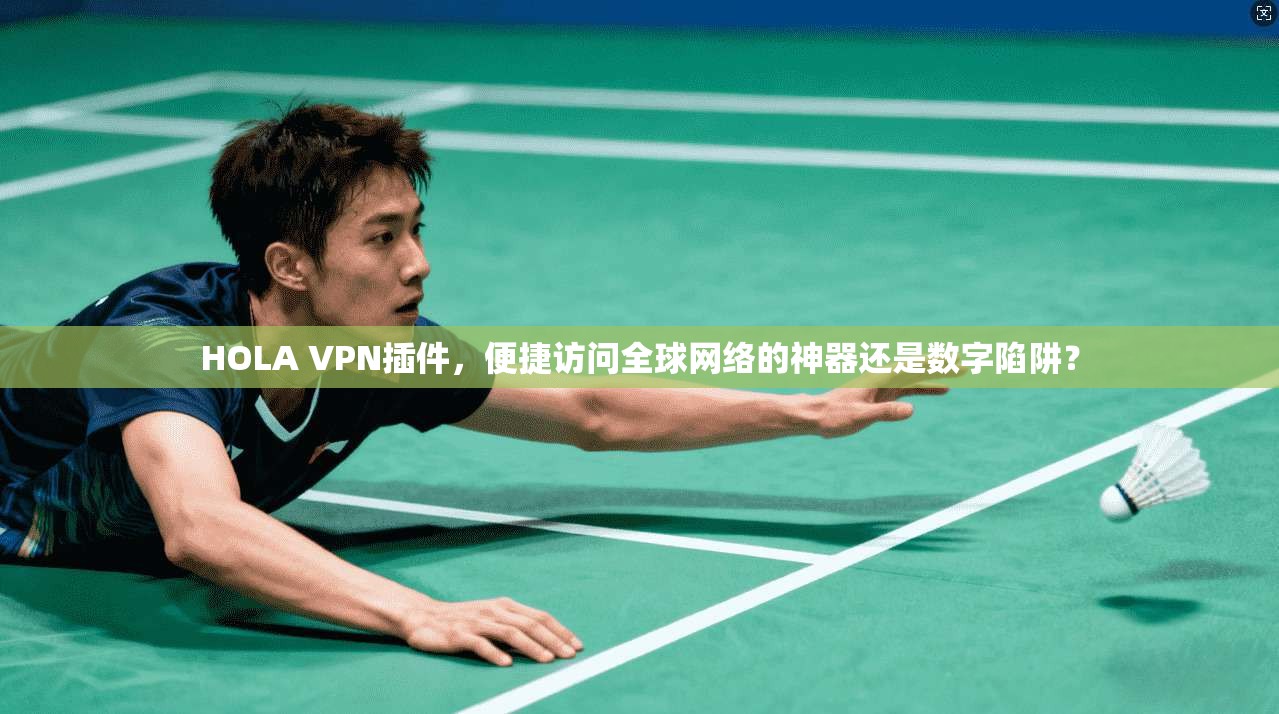 HOLA VPN插件，便捷访问全球网络的神器还是数字陷阱？