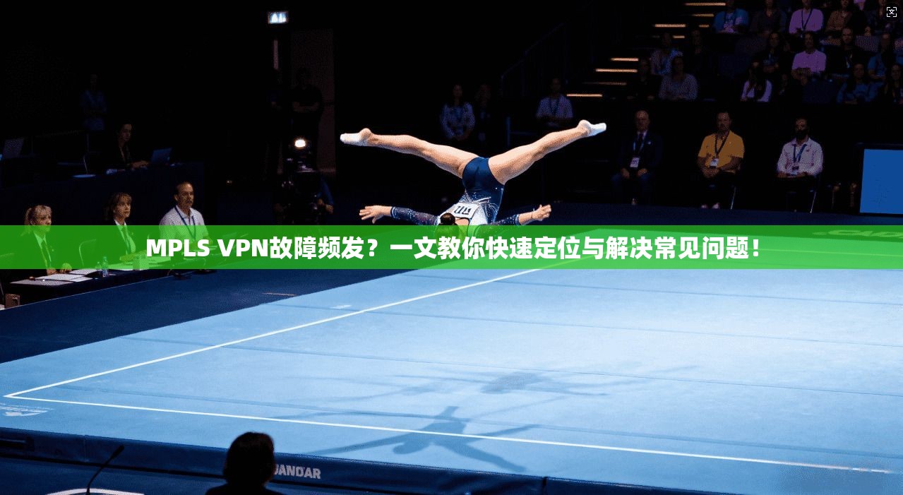 MPLS VPN故障频发？一文教你快速定位与解决常见问题！