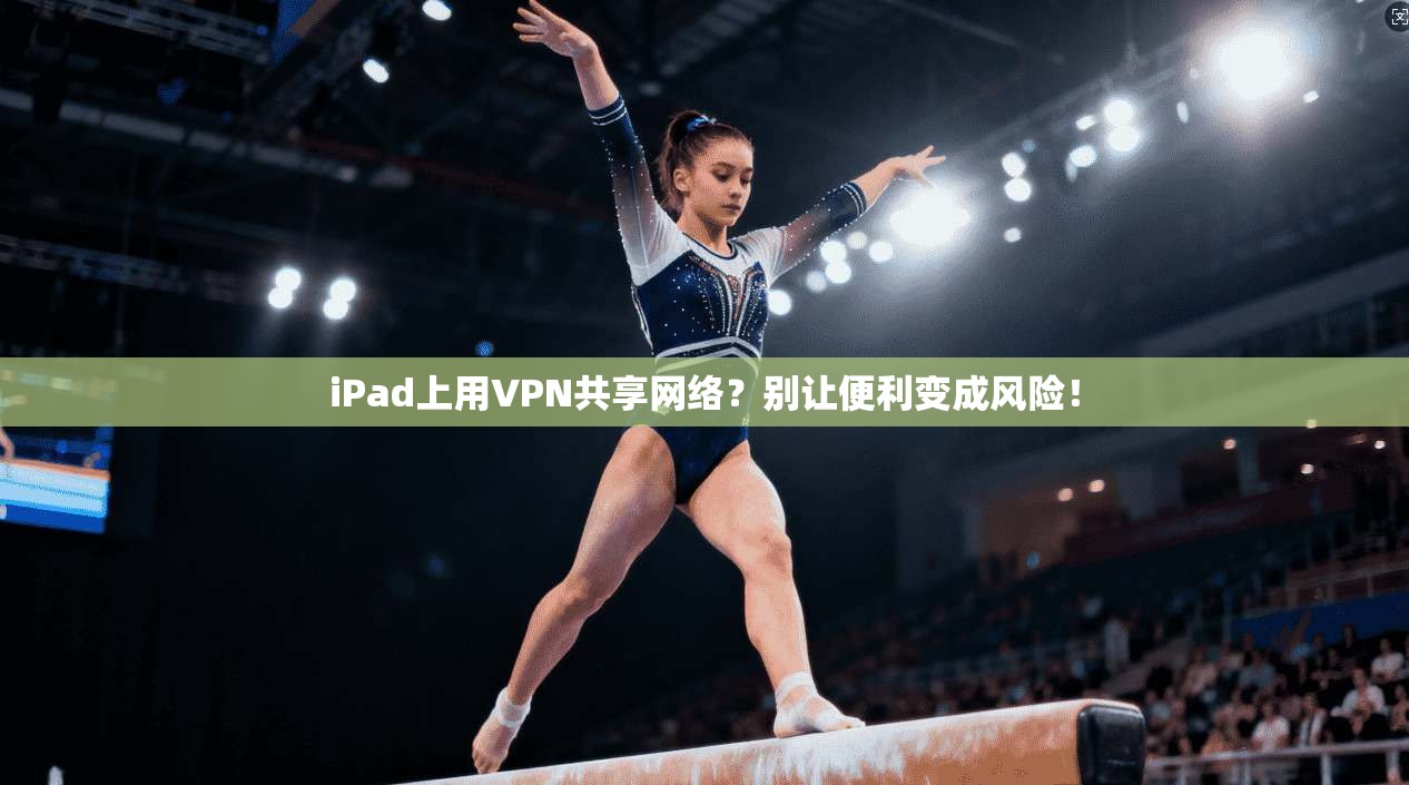 iPad上用VPN共享网络？别让便利变成风险！