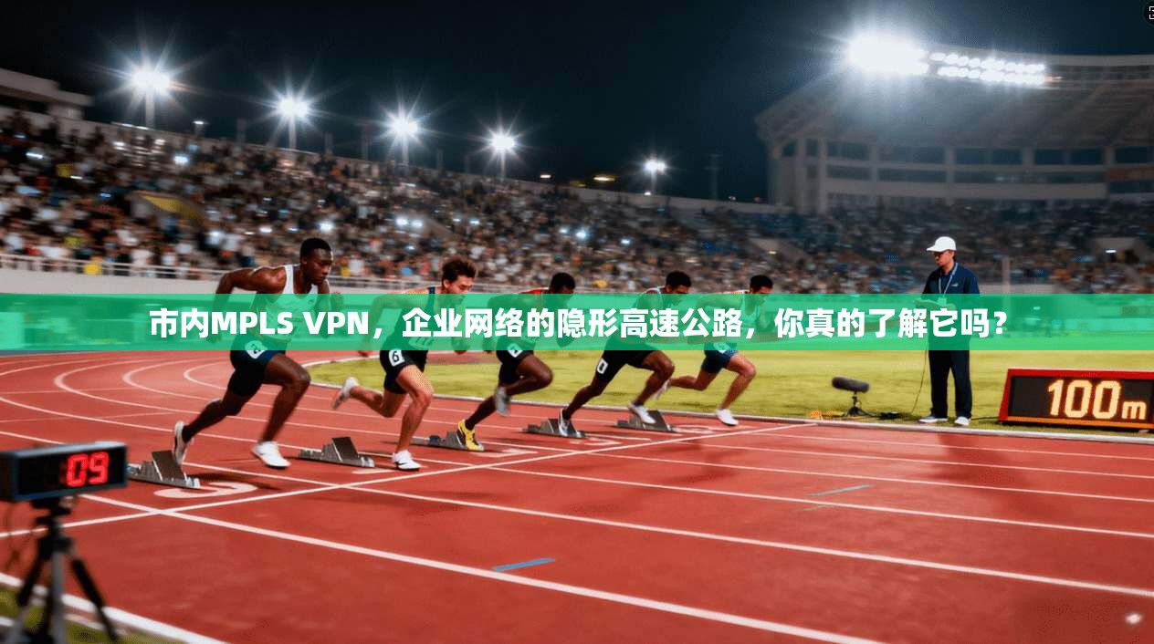 市内MPLS VPN，企业网络的隐形高速公路，你真的了解它吗？