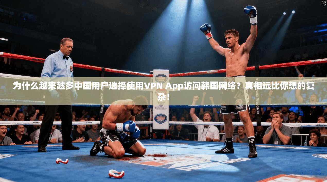 为什么越来越多中国用户选择使用VPN App访问韩国网络？真相远比你想的复杂！
