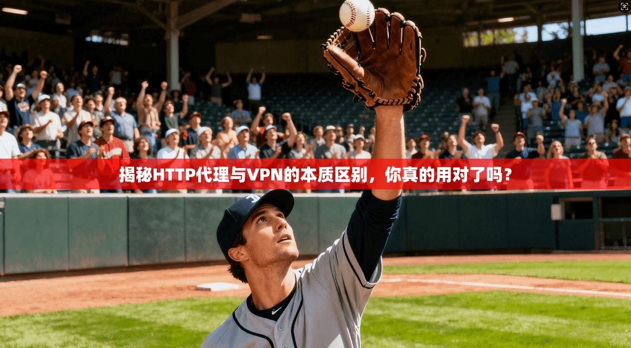 揭秘HTTP代理与VPN的本质区别,你真的用对了吗?