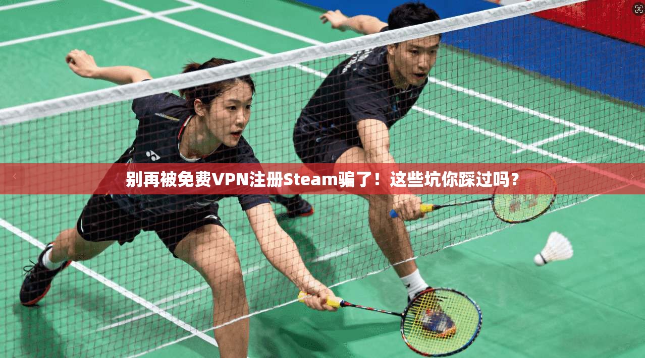 别再被免费VPN注册Steam骗了！这些坑你踩过吗？