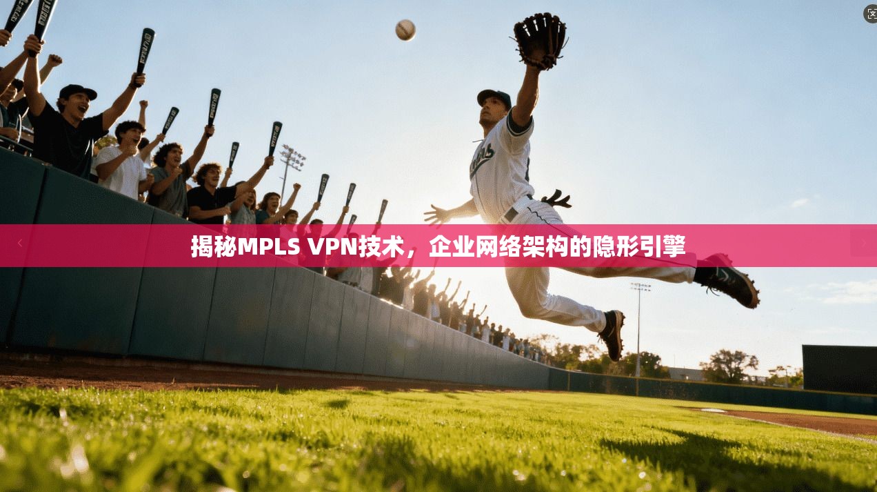 揭秘MPLS VPN技术，企业网络架构的隐形引擎