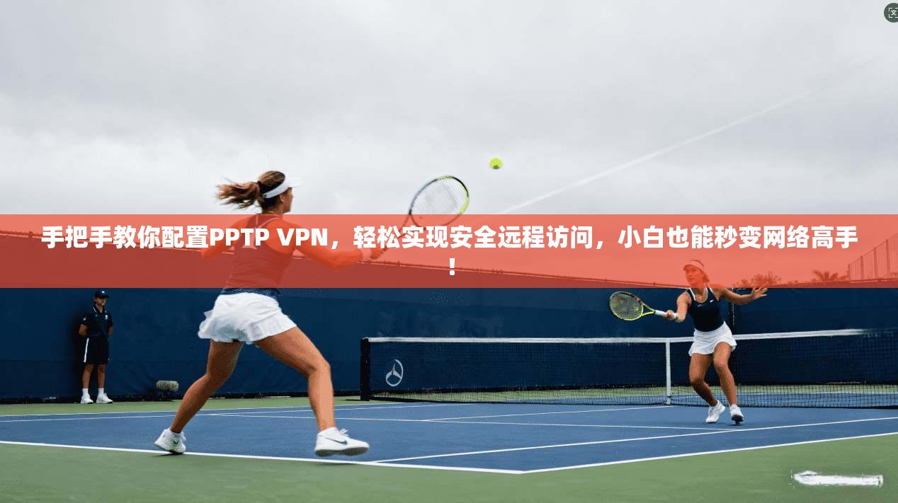 手把手教你配置PPTP VPN，轻松实现安全远程访问，小白也能秒变网络高手！