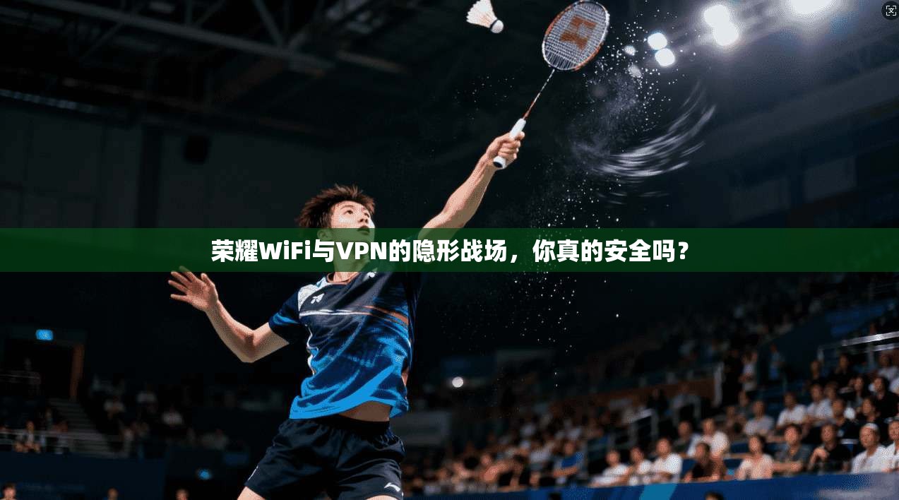 荣耀WiFi与VPN的隐形战场，你真的安全吗？