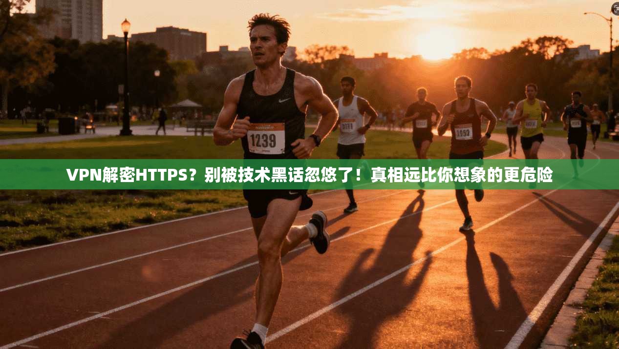 VPN解密HTTPS？别被技术黑话忽悠了！真相远比你想象的更危险