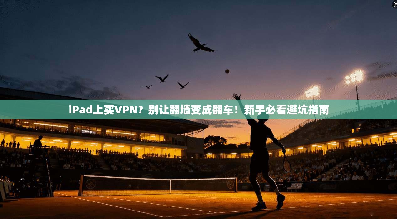 iPad上买VPN？别让翻墙变成翻车！新手必看避坑指南