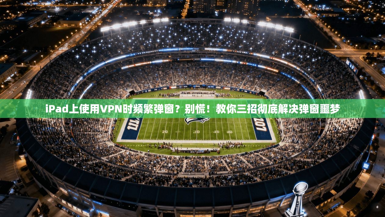 iPad上使用VPN时频繁弹窗？别慌！教你三招彻底解决弹窗噩梦