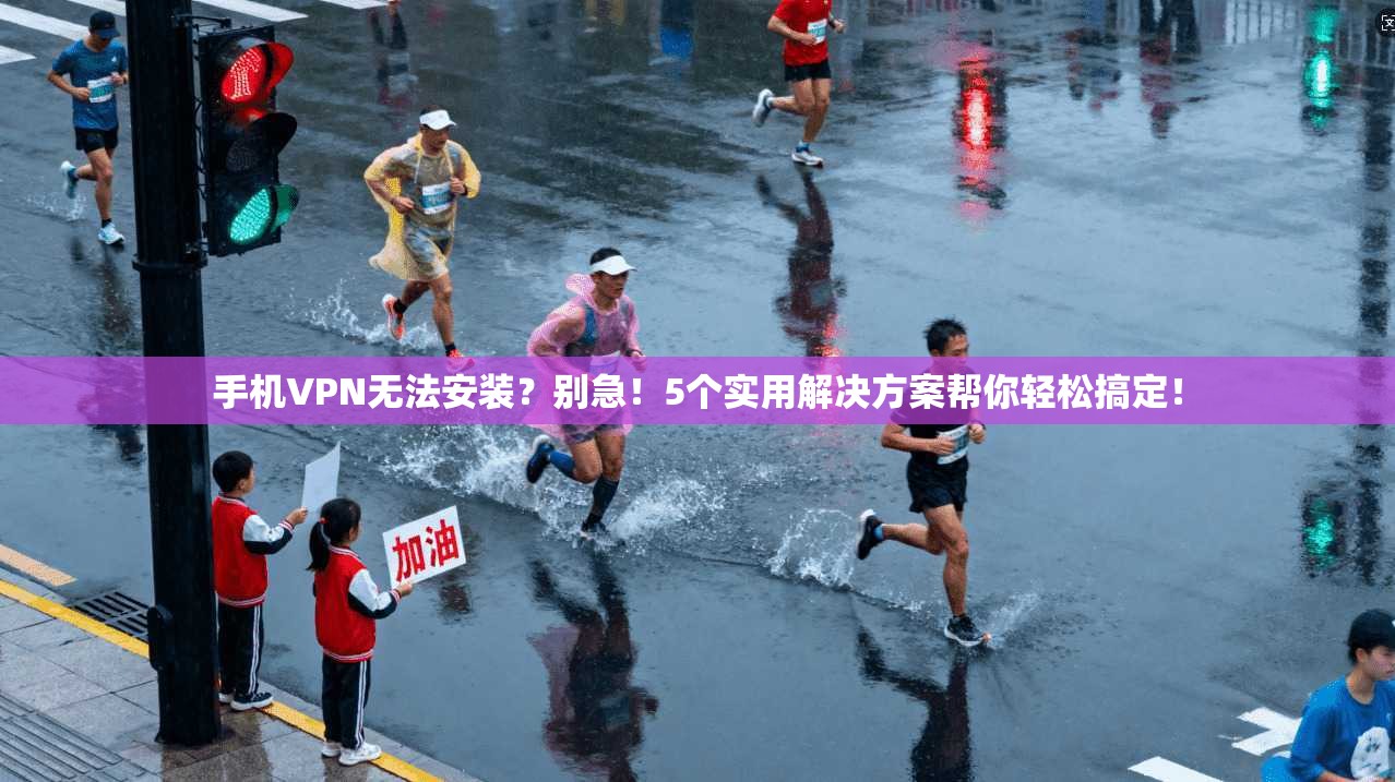 手机VPN无法安装？别急！5个实用解决方案帮你轻松搞定！