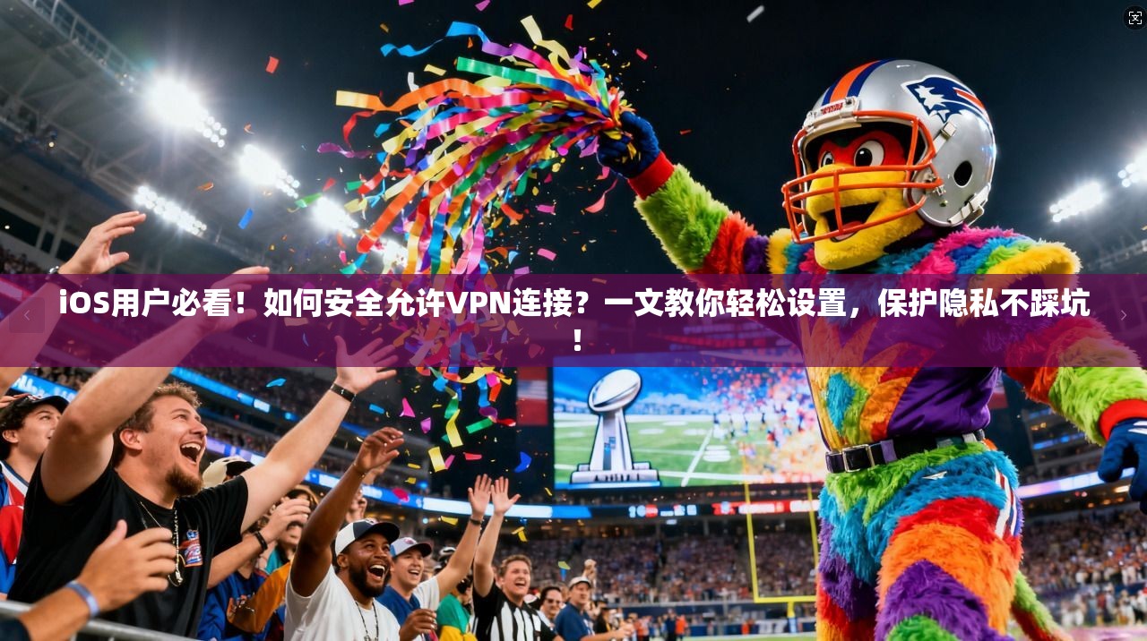 iOS用户必看！如何安全允许VPN连接？一文教你轻松设置，保护隐私不踩坑！