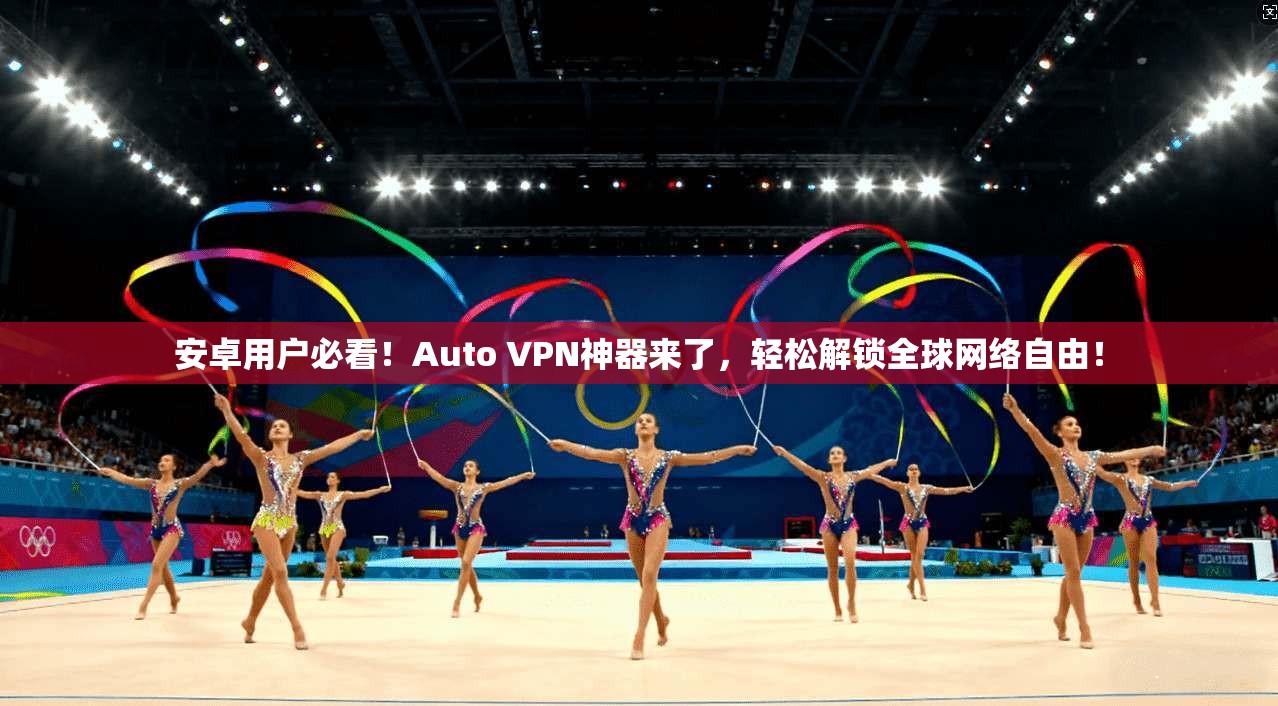 安卓用户必看!Auto VPN神器来了,轻松解锁全球网络自由!
