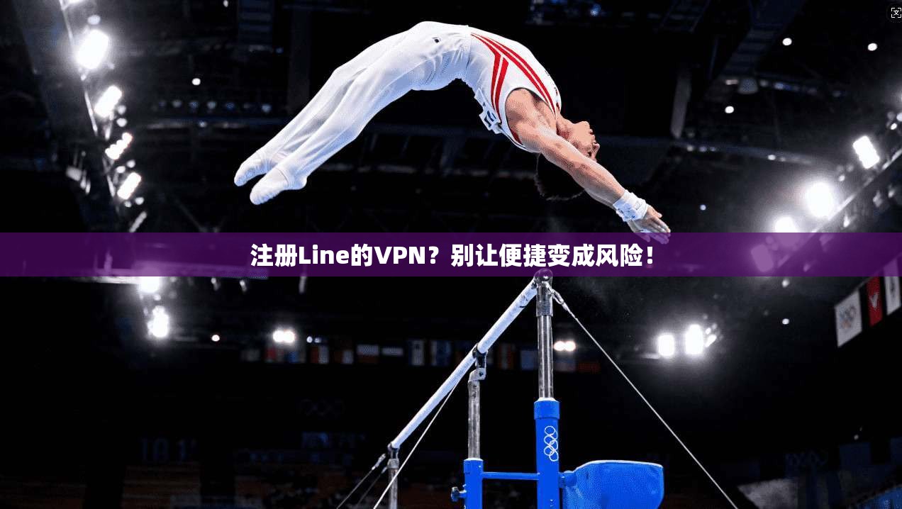 注册Line的VPN？别让便捷变成风险！