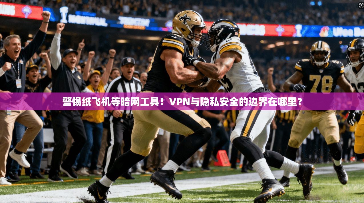 警惕纸飞机等暗网工具！VPN与隐私安全的边界在哪里？