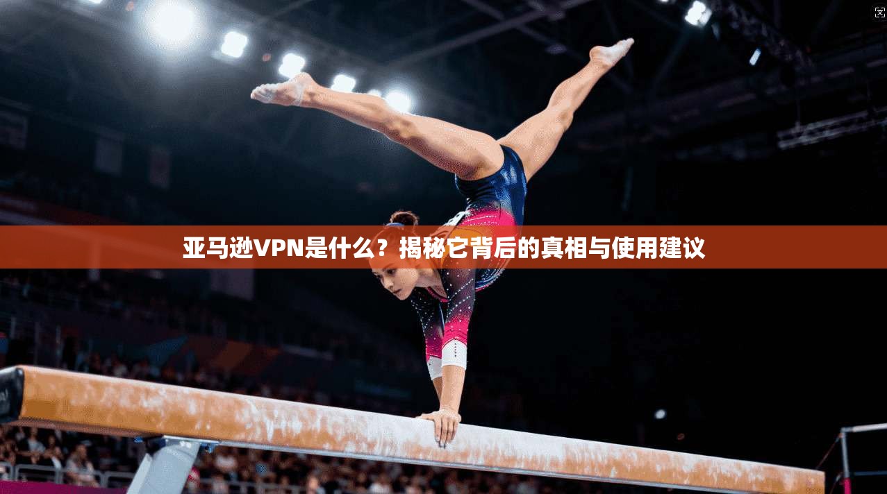 亚马逊VPN是什么?揭秘它背后的真相与使用建议