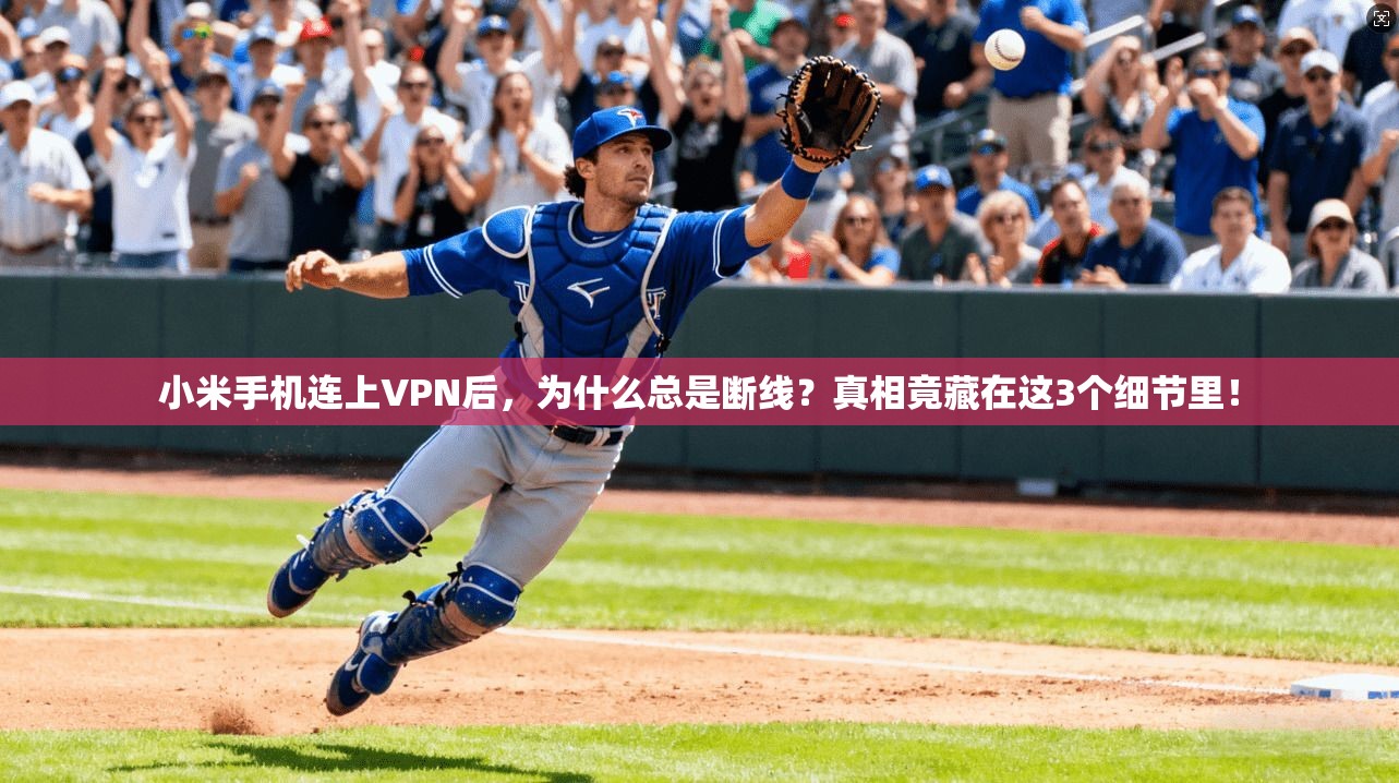 小米手机连上VPN后，为什么总是断线？真相竟藏在这3个细节里！