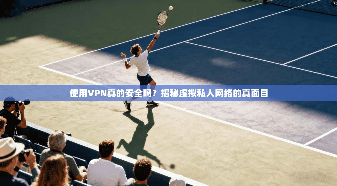 使用VPN真的安全吗？揭秘虚拟私人网络的真面目