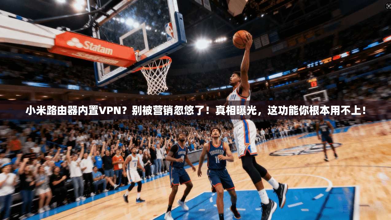小米路由器内置VPN?别被营销忽悠了!真相曝光,这功能你根本用不上!
