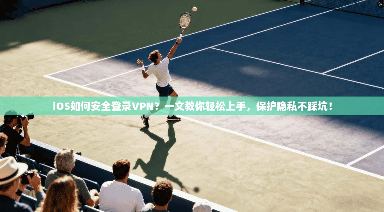 iOS如何安全登录VPN？一文教你轻松上手，保护隐私不踩坑！