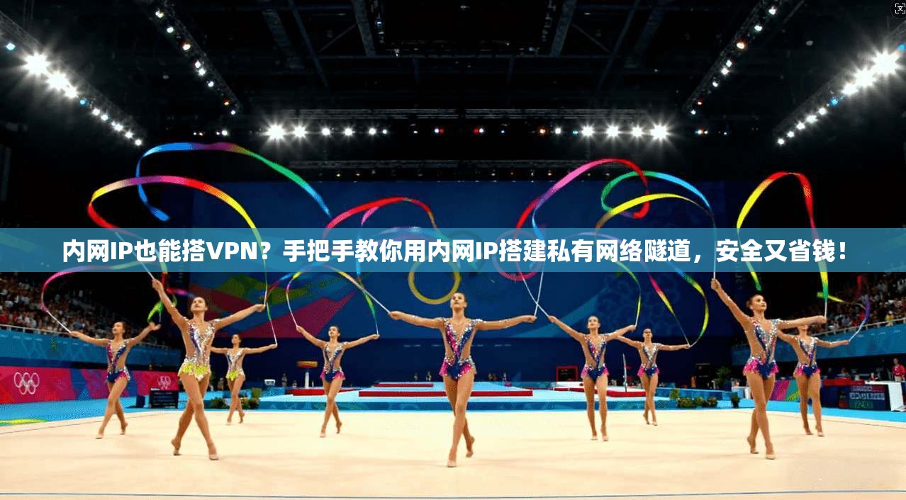 内网IP也能搭VPN?手把手教你用内网IP搭建私有网络隧道,安全又省钱!