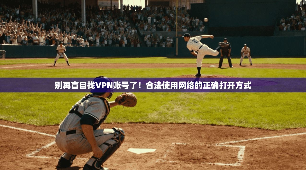 别再盲目找VPN账号了!合法使用网络的正确打开方式