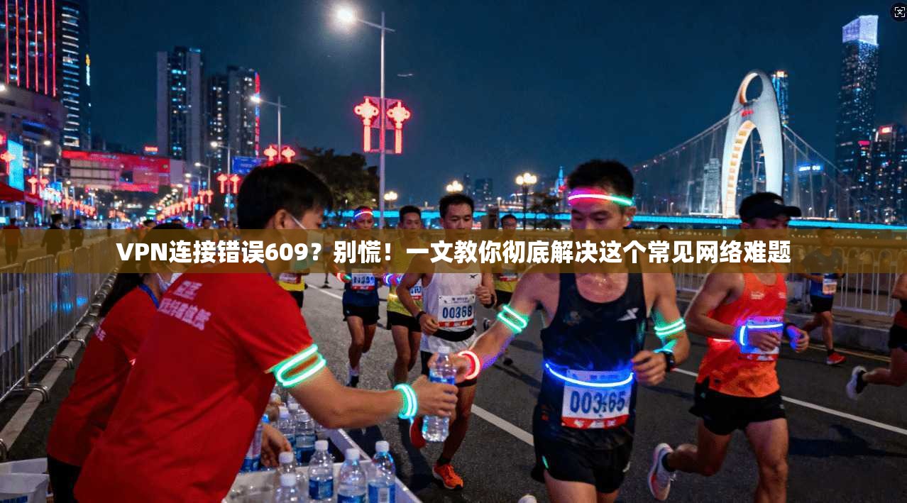 VPN连接错误609?别慌!一文教你彻底解决这个常见网络难题