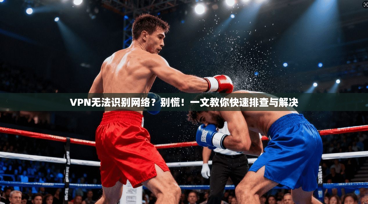 VPN无法识别网络?别慌!一文教你快速排查与解决