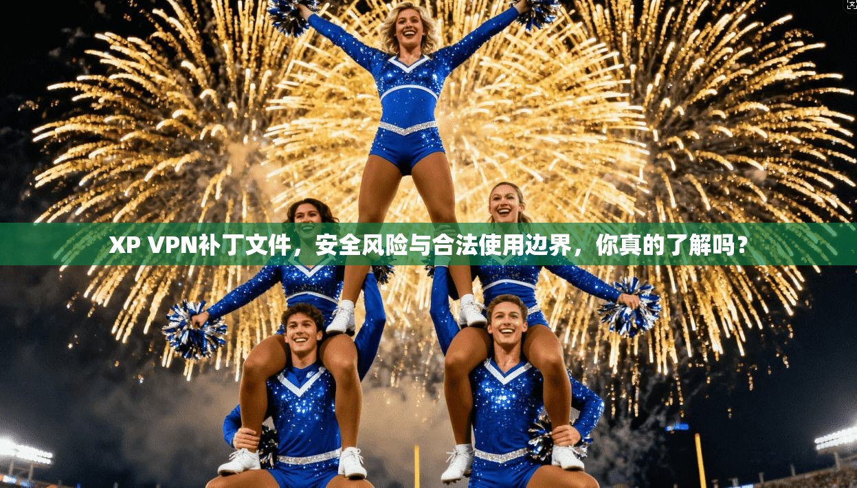 XP VPN补丁文件,安全风险与合法使用边界,你真的了解吗?