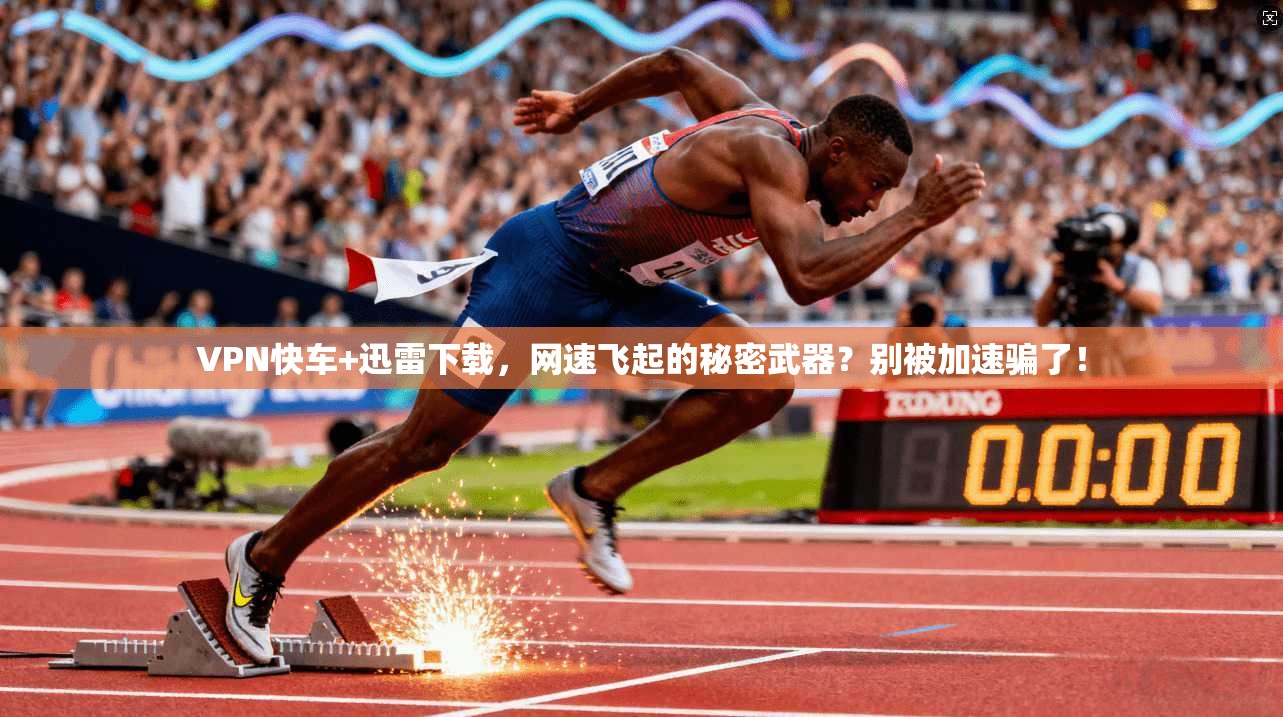 VPN快车+迅雷下载，网速飞起的秘密武器？别被加速骗了！