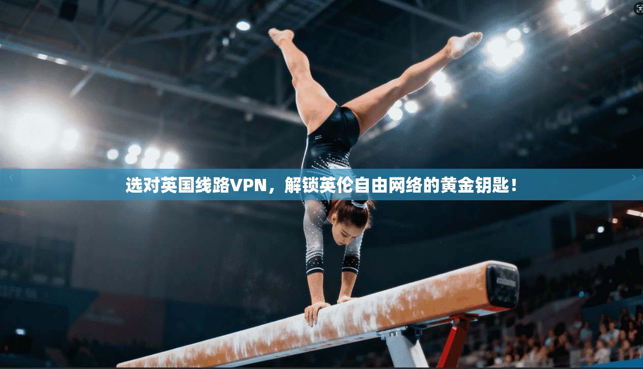 选对英国线路VPN，解锁英伦自由网络的黄金钥匙！
