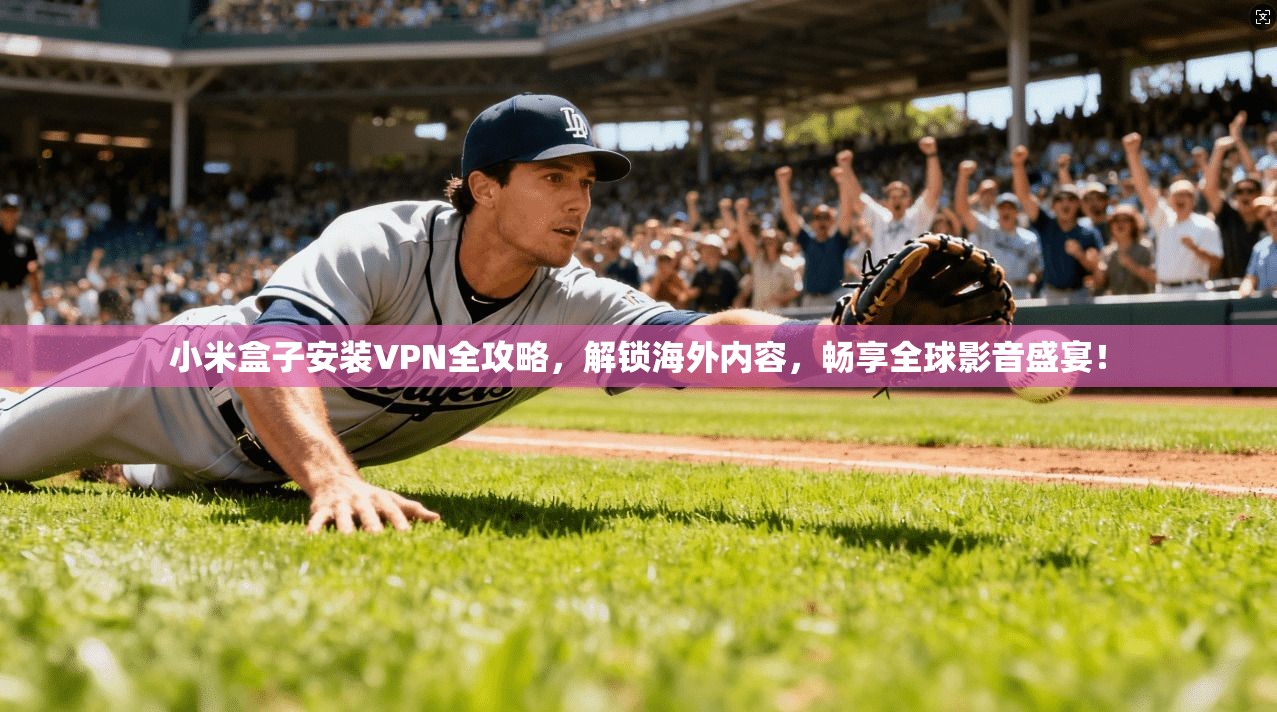 小米盒子安装VPN全攻略，解锁海外内容，畅享全球影音盛宴！