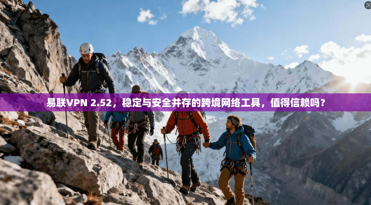 易联VPN 2.52，稳定与安全并存的跨境网络工具，值得信赖吗？