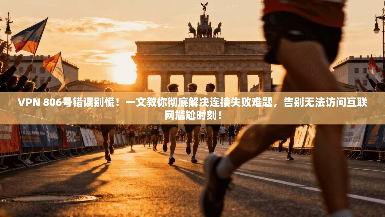 VPN 806号错误别慌!一文教你彻底解决连接失败难题,告别无法访问互联网尴尬时刻!