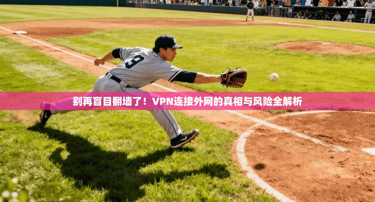 别再盲目翻墙了！VPN连接外网的真相与风险全解析