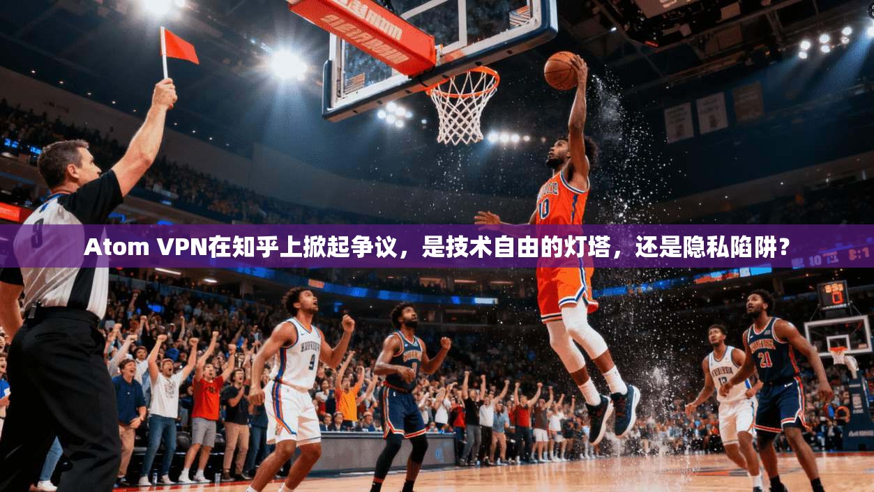 Atom VPN在知乎上掀起争议，是技术自由的灯塔，还是隐私陷阱？