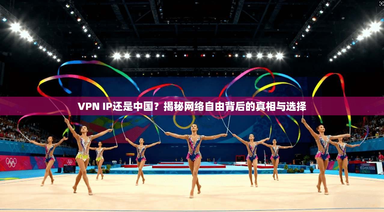 VPN IP还是中国？揭秘网络自由背后的真相与选择