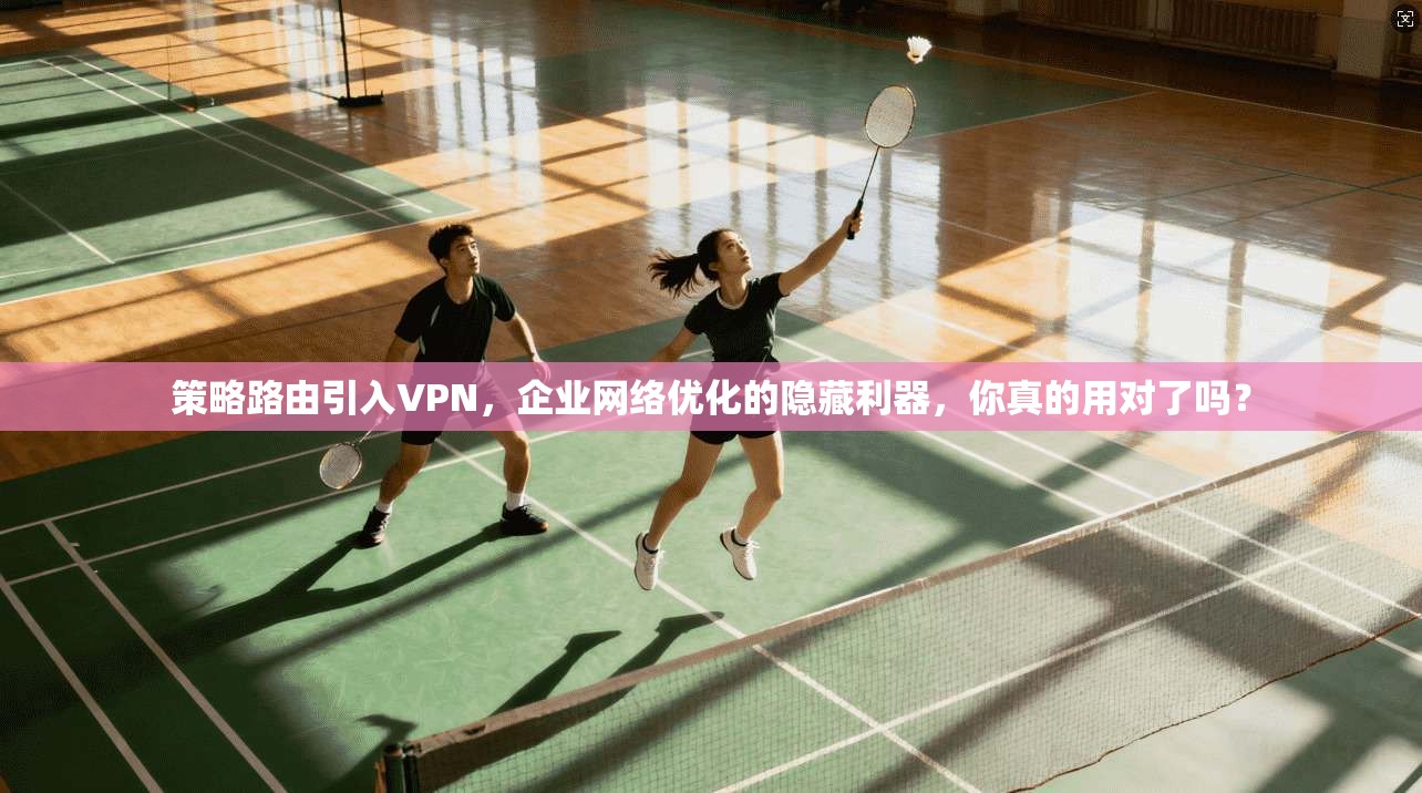 策略路由引入VPN，企业网络优化的隐藏利器，你真的用对了吗？