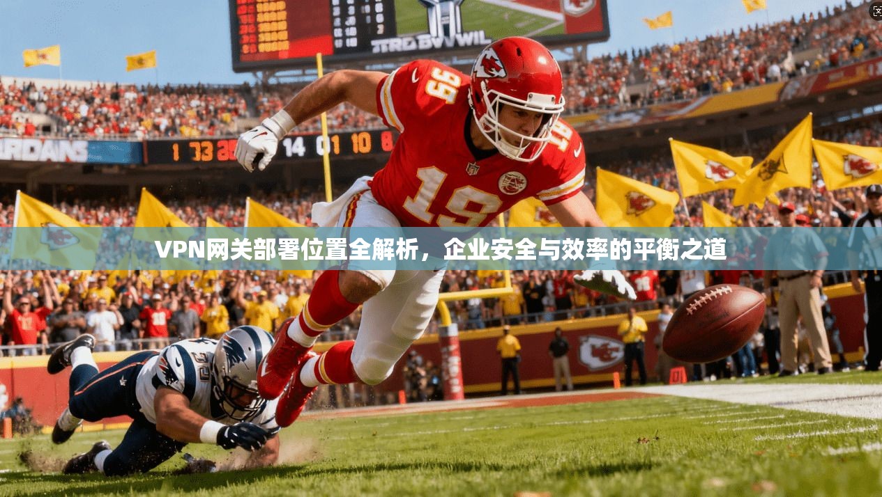 VPN网关部署位置全解析,企业安全与效率的平衡之道