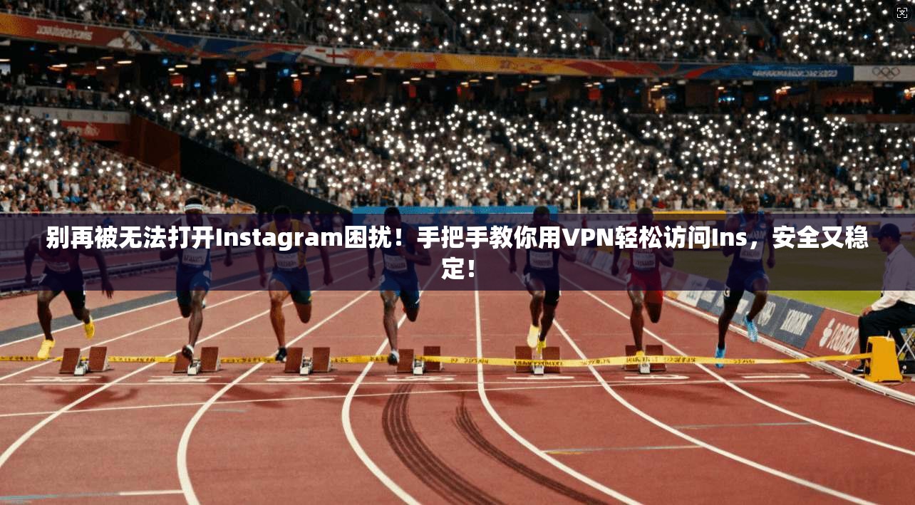 别再被无法打开Instagram困扰！手把手教你用VPN轻松访问Ins，安全又稳定！