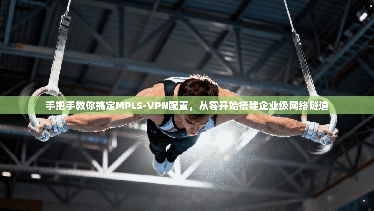 手把手教你搞定MPLS-VPN配置，从零开始搭建企业级网络隧道