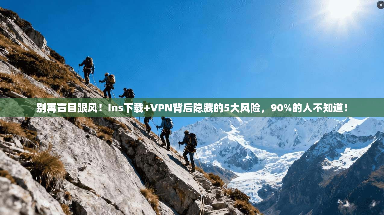 别再盲目跟风！Ins下载+VPN背后隐藏的5大风险，90%的人不知道！