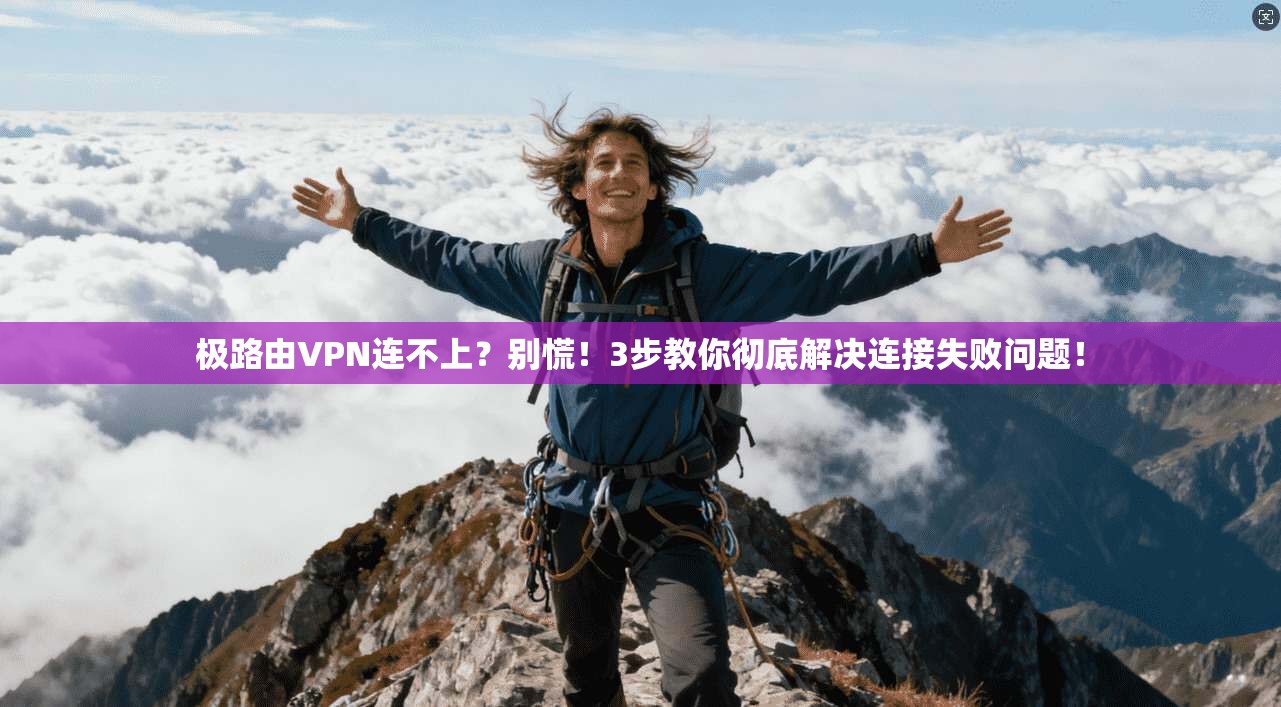 极路由VPN连不上？别慌！3步教你彻底解决连接失败问题！