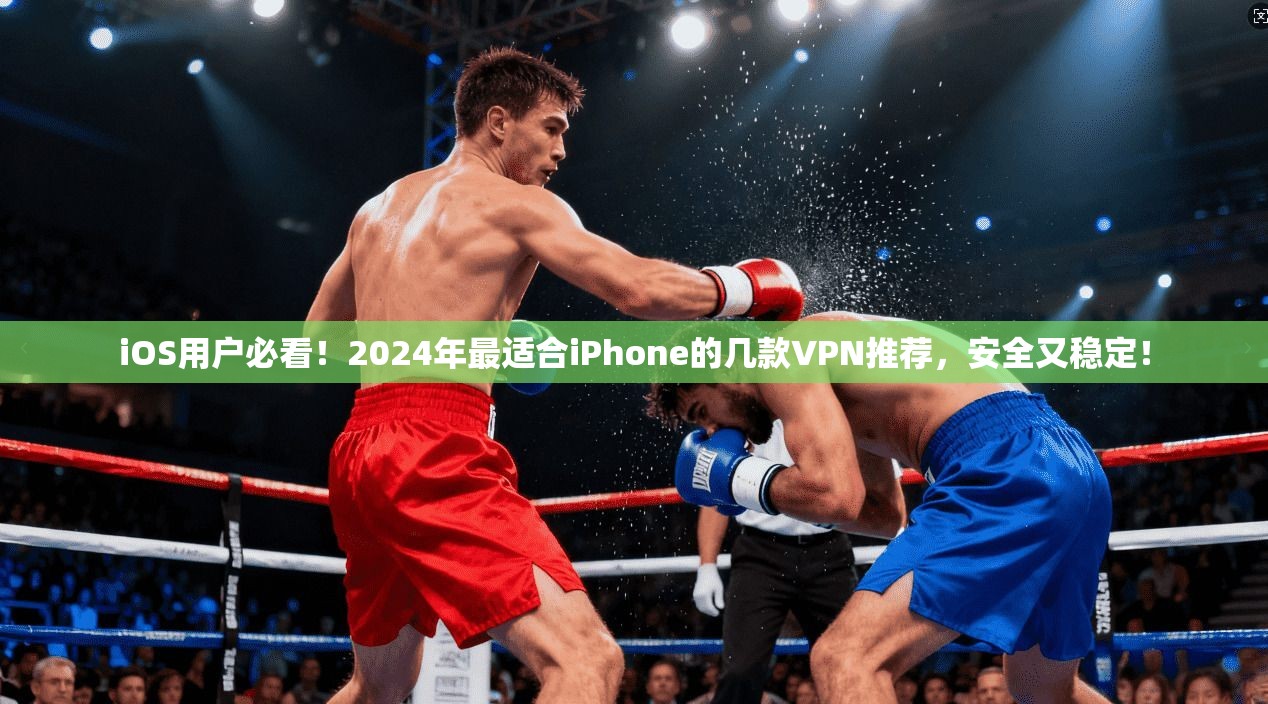 iOS用户必看！2024年最适合iPhone的几款VPN推荐，安全又稳定！