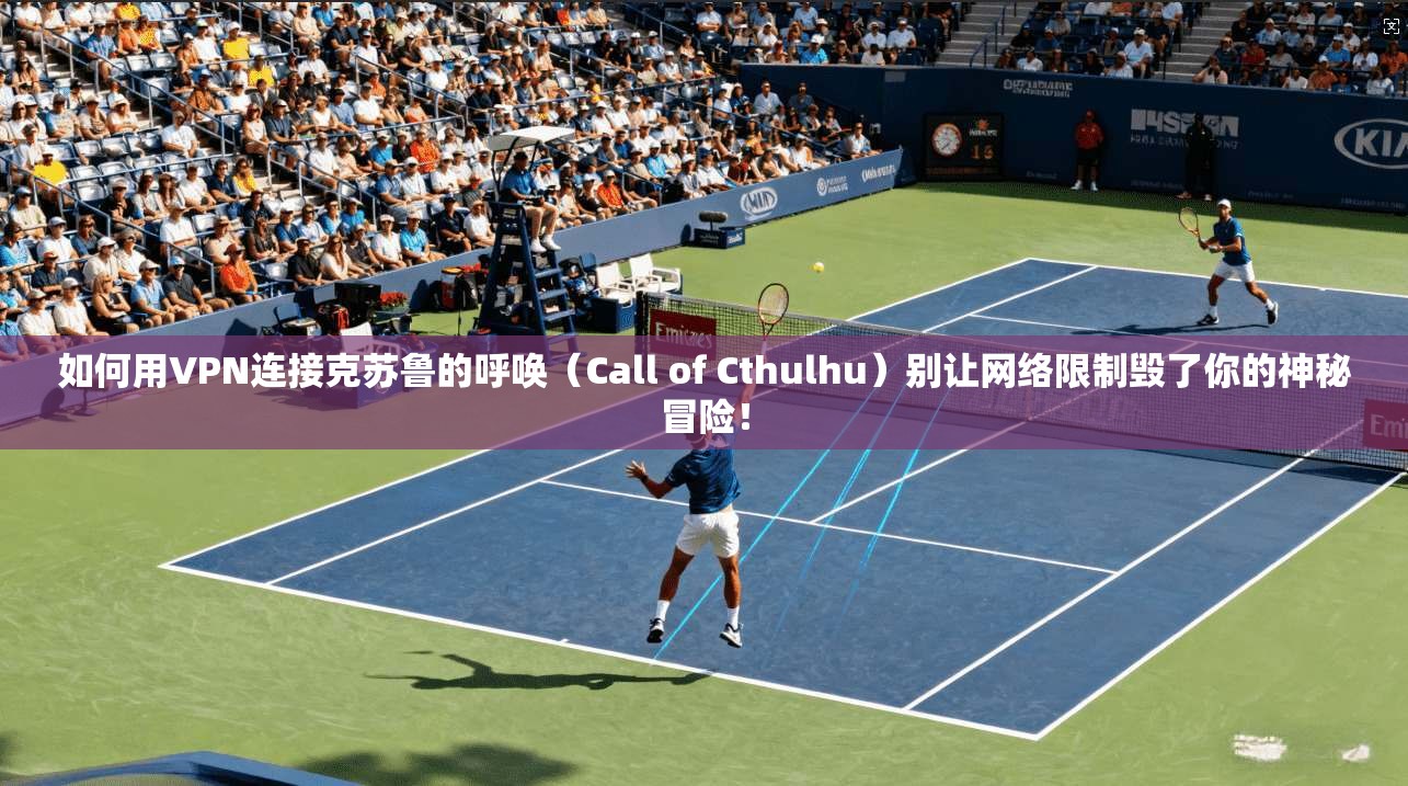 如何用VPN连接克苏鲁的呼唤（Call of Cthulhu）别让网络限制毁了你的神秘冒险！