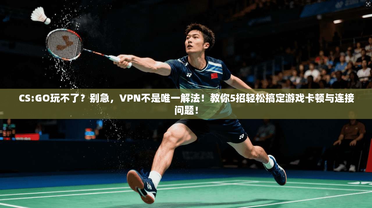 CS:GO玩不了？别急，VPN不是唯一解法！教你5招轻松搞定游戏卡顿与连接问题！