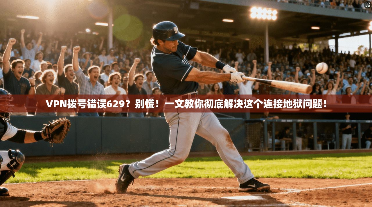 VPN拨号错误629？别慌！一文教你彻底解决这个连接地狱问题！
