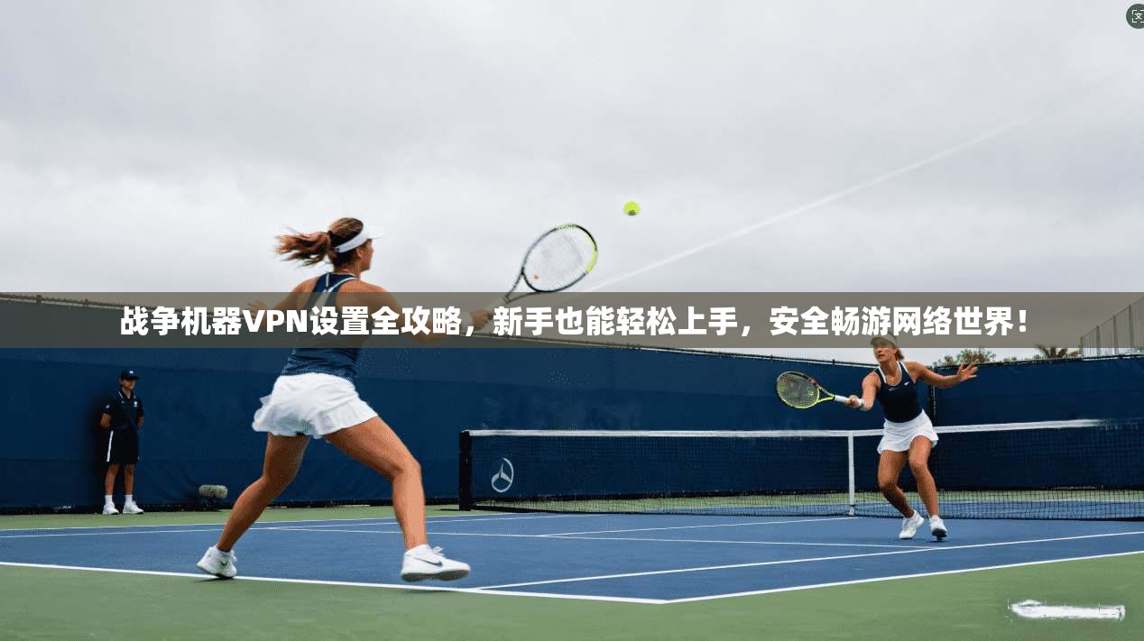 战争机器VPN设置全攻略，新手也能轻松上手，安全畅游网络世界！