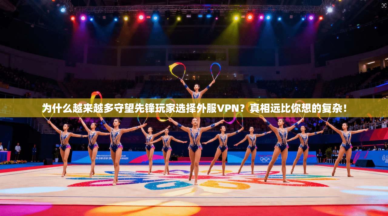 为什么越来越多守望先锋玩家选择外服VPN？真相远比你想的复杂！