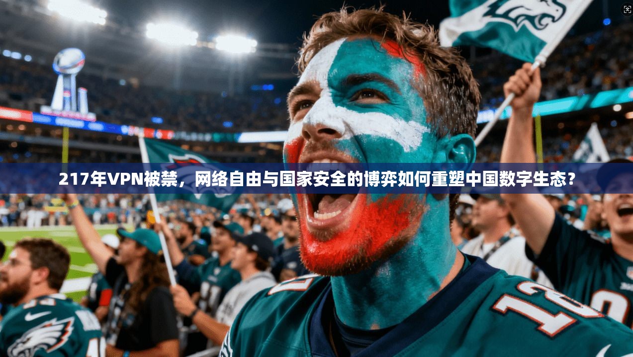 217年VPN被禁，网络自由与国家安全的博弈如何重塑中国数字生态？